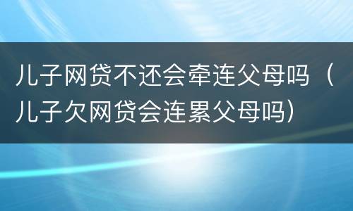 儿子网贷不还会牵连父母吗（儿子欠网贷会连累父母吗）