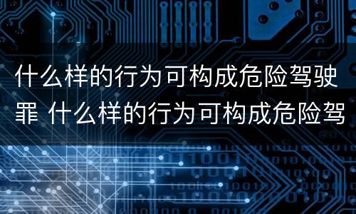 什么样的行为可构成危险驾驶罪 什么样的行为可构成危险驾驶罪