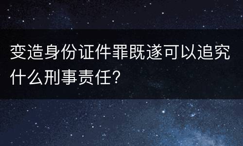 变造身份证件罪既遂可以追究什么刑事责任?