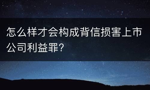 怎么样才会构成背信损害上市公司利益罪?