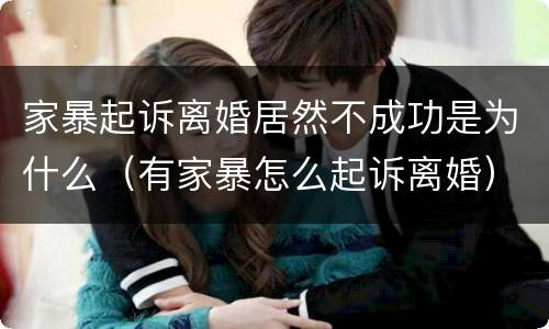 家暴起诉离婚居然不成功是为什么（有家暴怎么起诉离婚）