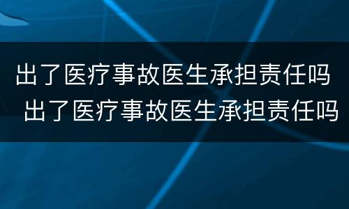 出了医疗事故医生承担责任吗 出了医疗事故医生承担责任吗怎么赔偿