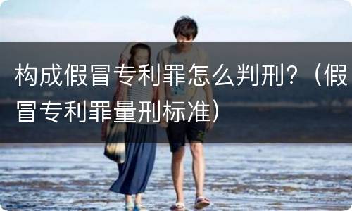 构成假冒专利罪怎么判刑?（假冒专利罪量刑标准）