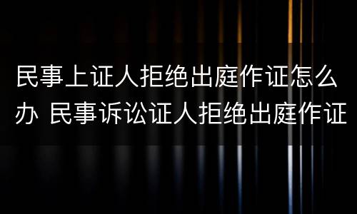 民事上证人拒绝出庭作证怎么办 民事诉讼证人拒绝出庭作证