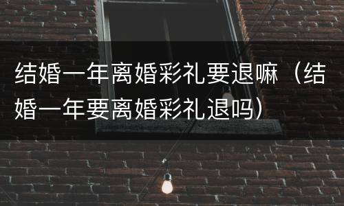 结婚一年离婚彩礼要退嘛（结婚一年要离婚彩礼退吗）