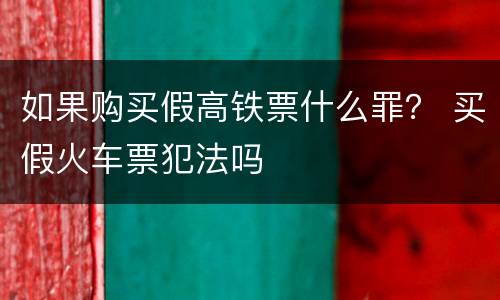 如果购买假高铁票什么罪？ 买假火车票犯法吗