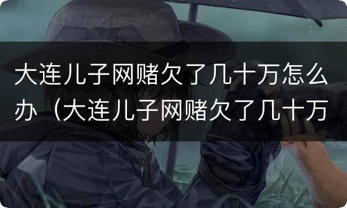 大连儿子网赌欠了几十万怎么办（大连儿子网赌欠了几十万怎么办呀）