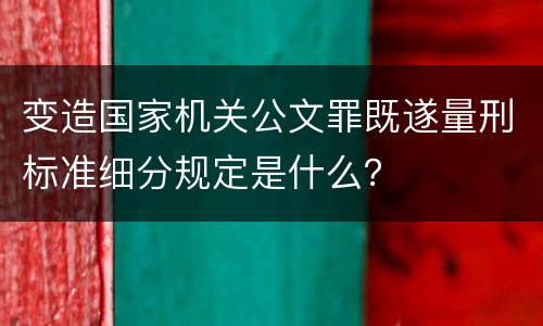 变造国家机关公文罪既遂量刑标准细分规定是什么？