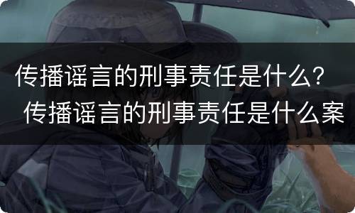 传播谣言的刑事责任是什么？ 传播谣言的刑事责任是什么案件