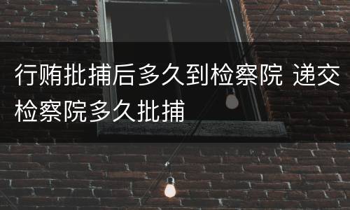 行贿批捕后多久到检察院 递交检察院多久批捕