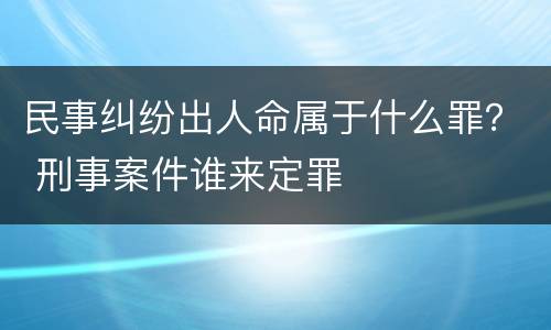 民事纠纷出人命属于什么罪？ 刑事案件谁来定罪