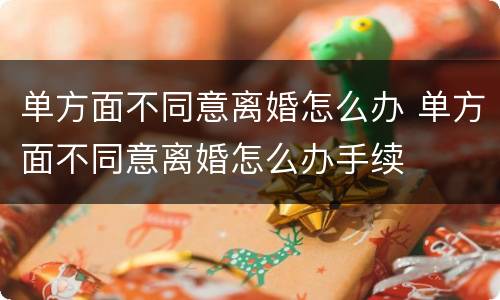 单方面不同意离婚怎么办 单方面不同意离婚怎么办手续