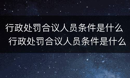 行政处罚合议人员条件是什么 行政处罚合议人员条件是什么意思