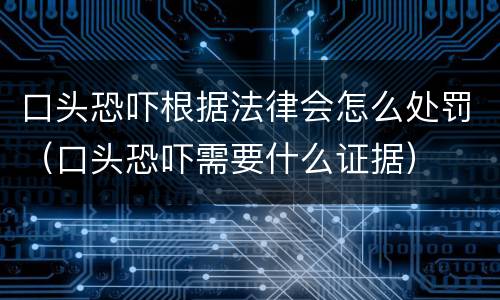 口头恐吓根据法律会怎么处罚（口头恐吓需要什么证据）