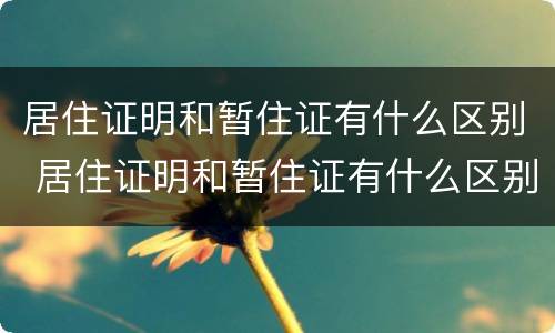 居住证明和暂住证有什么区别 居住证明和暂住证有什么区别呢