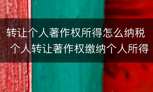 转让个人著作权所得怎么纳税 个人转让著作权缴纳个人所得税