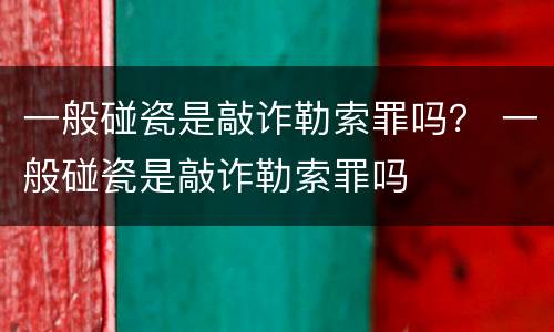 一般碰瓷是敲诈勒索罪吗？ 一般碰瓷是敲诈勒索罪吗