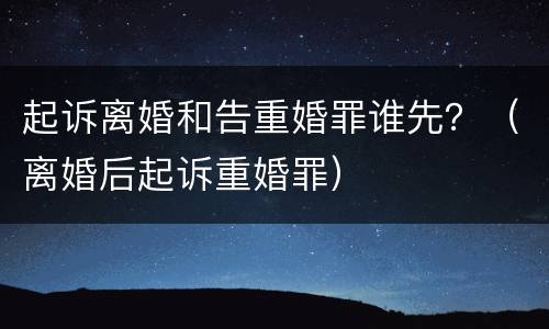 起诉离婚和告重婚罪谁先？（离婚后起诉重婚罪）