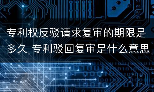 专利权反驳请求复审的期限是多久 专利驳回复审是什么意思
