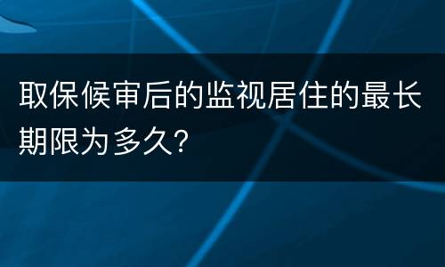取保候审后的监视居住的最长期限为多久？