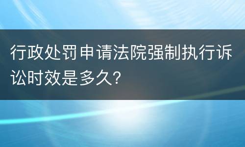 行政处罚申请法院强制执行诉讼时效是多久？