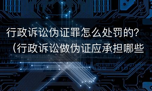 行政诉讼伪证罪怎么处罚的？（行政诉讼做伪证应承担哪些法律责任）