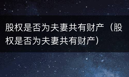股权是否为夫妻共有财产（股权是否为夫妻共有财产）