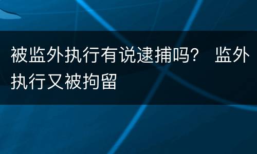 被监外执行有说逮捕吗？ 监外执行又被拘留