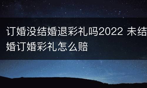 订婚没结婚退彩礼吗2022 未结婚订婚彩礼怎么赔