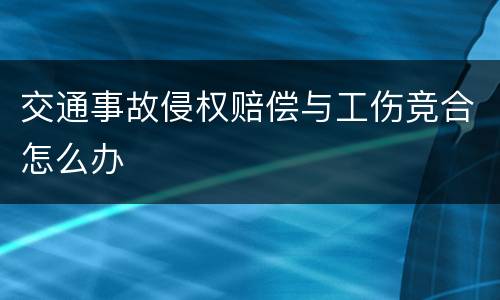 交通事故侵权赔偿与工伤竞合怎么办