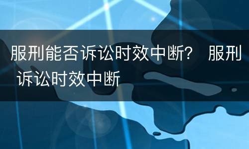服刑能否诉讼时效中断？ 服刑 诉讼时效中断