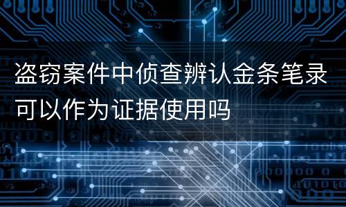 盗窃案件中侦查辨认金条笔录可以作为证据使用吗