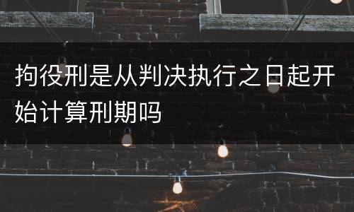拘役刑是从判决执行之日起开始计算刑期吗
