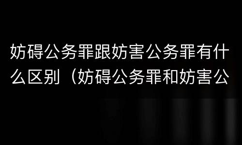 妨碍公务罪跟妨害公务罪有什么区别（妨碍公务罪和妨害公务罪哪个严重）