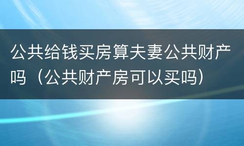 公共给钱买房算夫妻公共财产吗（公共财产房可以买吗）