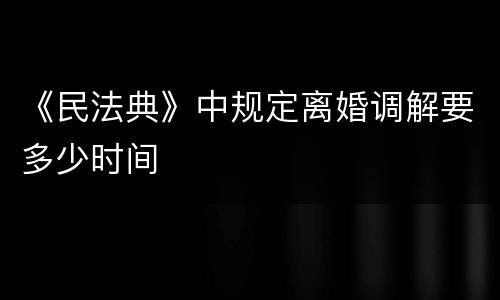 《民法典》中规定离婚调解要多少时间