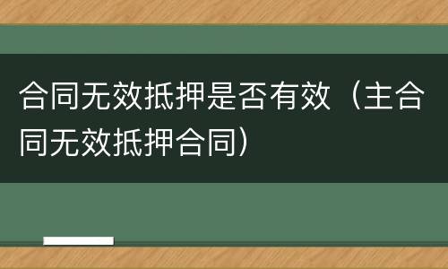 合同无效抵押是否有效（主合同无效抵押合同）