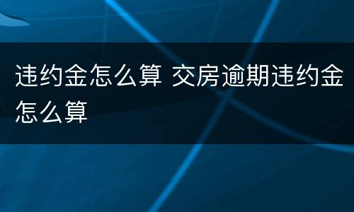 违约金怎么算 交房逾期违约金怎么算