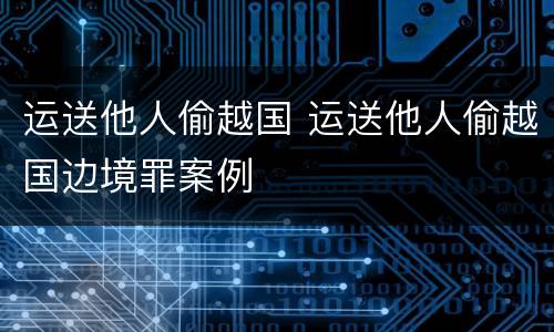 运送他人偷越国 运送他人偷越国边境罪案例