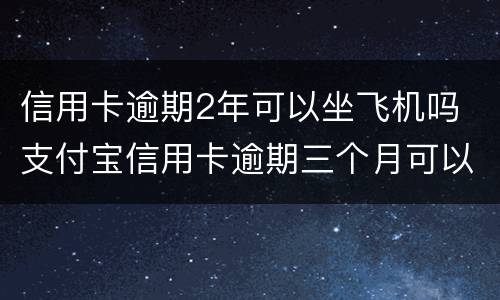 信用卡逾期2年可以坐飞机吗 支付宝信用卡逾期三个月可以坐飞机吗