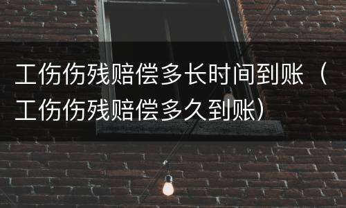 工伤伤残赔偿多长时间到账（工伤伤残赔偿多久到账）