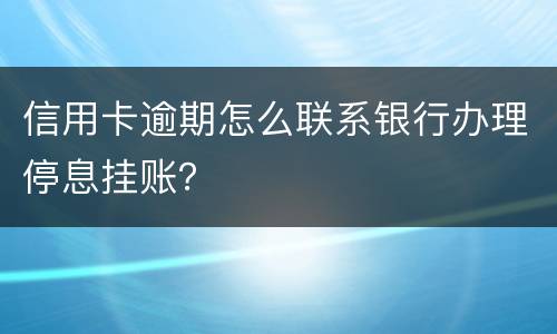 信用卡逾期怎么联系银行办理停息挂账？
