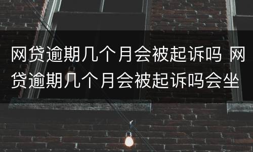 网贷逾期几个月会被起诉吗 网贷逾期几个月会被起诉吗会坐牢吗