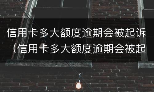 信用卡多大额度逾期会被起诉（信用卡多大额度逾期会被起诉成功）