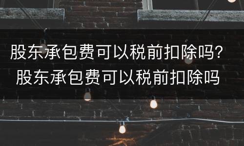 股东承包费可以税前扣除吗？ 股东承包费可以税前扣除吗