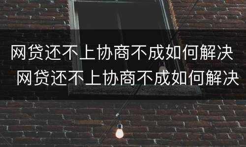 网贷还不上协商不成如何解决 网贷还不上协商不成如何解决
