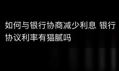 如何与银行协商减少利息 银行协议利率有猫腻吗