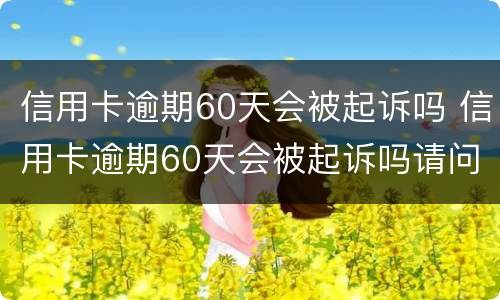信用卡逾期60天会被起诉吗 信用卡逾期60天会被起诉吗请问