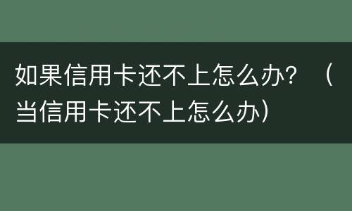 如果信用卡还不上怎么办？（当信用卡还不上怎么办）