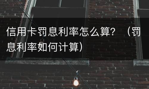 信用卡罚息利率怎么算？（罚息利率如何计算）
